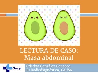 LECTURA DE CASO:
Masa abdominal
Cristina González Donadeo
R1 Radiodiagnóstico, CAUSA.
 