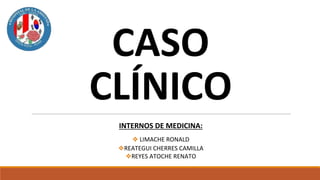 CASO
CLÍNICO
INTERNOS DE MEDICINA:
❖ LIMACHE RONALD
❖REATEGUI CHERRES CAMILLA
❖REYES ATOCHE RENATO
 