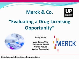 Merck & Co.
“Evaluating a Drug Licensing
Opportunity”
Integrantes:
Ana Carina Villa
Guillermo Previti
Carlos Nievas
Vanina Anconatani

Simulación de Decisiones Empresariales

1

 