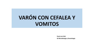 VARÓN CON CEFALEA Y
VOMITOS
Paula Lara Esbrí
R2 Microbiología y Parasitología
 