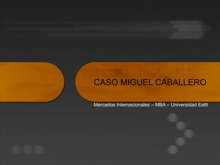 CASO MIGUEL CABALLERO Mercados Internacionales – MBA – Universidad Eafit 