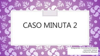 CASO MINUTA 2
Integrantes: Constanza González
Leonardo Salazar
Catherine Morales
 