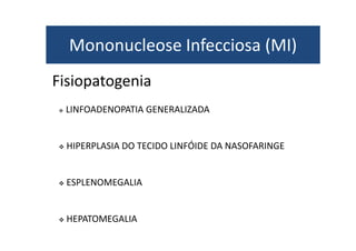 Mononucleose Infecciosa (MI) 
Fisiopatogenia 
 LINFOADENOPATIA GENERALIZADA 
 HIPERPLASIA DO TECIDO LINFÓIDE DA NASOFARINGE 
 ESPLENOMEGALIA 
 HEPATOMEGALIA 
 
