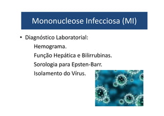 Mononucleose Infecciosa (MI) 
Mononucleose Infecciosa (MI) 
• Diagnóstico Laboratorial: 
Hemograma. 
Função Hepática e Bilirrubinas. 
Sorologia para Epsten-Barr. 
Isolamento do Vírus. 
 