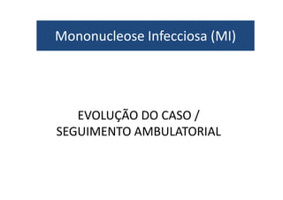 Mononucleose Infecciosa (MI) 
EVOLUÇÃO DO CASO / 
SEGUIMENTO AMBULATORIAL 
 
