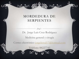 MORDEDURA DE
SERPIENTES
Dr. Jorge Luis Cruz Rodríguez
Medicina general y cirugía
Correo electrónico jorgelcrod17@hotmail.com
Teléfono 88227745
 