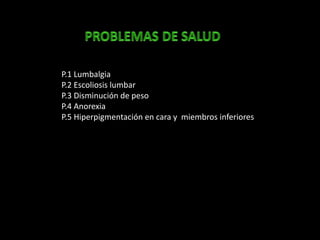 P.1 Lumbalgia
P.2 Escoliosis lumbar
P.3 Disminución de peso
P.4 Anorexia
P.5 Hiperpigmentación en cara y miembros inferiores
 