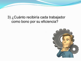 3) ¿Cuánto recibiría cada trabajador
como bono por su eficiencia?
 