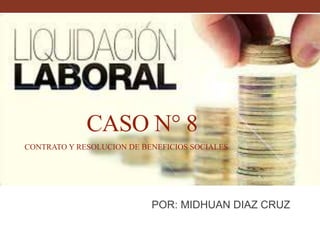 CASO N° 8
POR: MIDHUAN DIAZ CRUZ
CONTRATO Y RESOLUCION DE BENEFICIOS SOCIALES
 