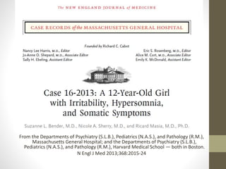 From the Departments of Psychiatry (S.L.B.), Pediatrics (N.A.S.), and Pathology (R.M.),
Massachusetts General Hospital; and the Departments of Psychiatry (S.L.B.),
Pediatrics (N.A.S.), and Pathology (R.M.), Harvard Medical School — both in Boston.
N Engl J Med 2013;368:2015-24
 