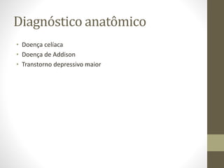 Diagnóstico anatômico
• Doença celíaca
• Doença de Addison
• Transtorno depressivo maior
 