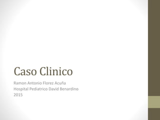 Caso Clinico
Ramon Antonio Florez Acuña
Hospital Pediatrico David Benardino
2015
 