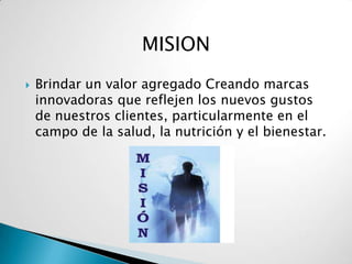 MISION
   Brindar un valor agregado Creando marcas
    innovadoras que reflejen los nuevos gustos
    de nuestros clientes, particularmente en el
    campo de la salud, la nutrición y el bienestar.
 