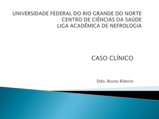 UNIVERSIDADE FEDERAL DO RIO GRANDE DO NORTECENTRO DE CIÊNCIAS DA SAÚDELIGA ACADÊMICA DE NEFROLOGIA CASO CLÍNICO Ddo. Bruno Ribeiro 