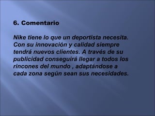 6. Comentario Nike tiene lo que un deportista necesita. Con su innovación y calidad siempre tendrá nuevos clientes. A través de su publicidad conseguirá llegar a todos los  rincones del mundo , adaptándose a  cada zona según sean sus necesidades. 