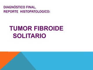 DIAGNÓSTICO FINAL,
REPORTE HISTOPATOLOGICO:
TUMOR FIBROIDE
SOLITARIO
 