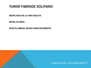 TUMOR FIBROIDE SOLITARIO
NEOPLASIA DE LA VIDA ADULTA
MEDIA 56 AÑOS
AFECTA AMBOS SEXOS INDISTINTAMENTE
Actas Urol Esp. 2010;34(2):206-217
 