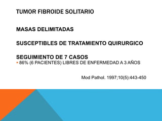 TUMOR FIBROIDE SOLITARIO
MASAS DELIMITADAS
SUSCEPTIBLES DE TRATAMIENTO QUIRURGICO
SEGUIMIENTO DE 7 CASOS
 86% (6 PACIENTES) LIBRES DE ENFERMEDAD A 3 AÑOS
Mod Pathol. 1997;10(5):443-450
 