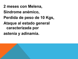 2 meses con Melena,
Síndrome anémico,
Perdida de peso de 10 Kgs,
Ataque al estado general
caracterizada por
astenia y adinamia.
 