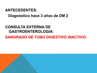 ANTECEDENTES:
Diagnóstico hace 3 años de DM 2
CONSULTA EXTERNA DE
GASTROENTEROLOGIA:
SANGRADO DE TUBO DIGESTIVO INACTIVO.
 