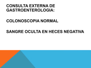 CONSULTA EXTERNA DE
GASTROENTEROLOGIA:
COLONOSCOPIA NORMAL
SANGRE OCULTA EN HECES NEGATIVA
 