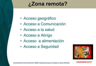Características de la Evaluación Médico Ocupacional para el trabajo en Zonas Remotas
• Acceso geográfico
• Acceso a Comunicación
• Acceso a la salud
• Acceso a Abrigo
• Acceso a alimentación
• Acceso a Seguridad
¿Zona remota?
 