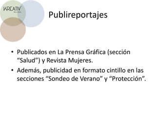 PublireportajesPublicados en La Prensa Gráfica (sección “Salud”) y Revista Mujeres.Además, publicidad en formato cintillo en las secciones “Sondeo de Verano” y “Protección”.