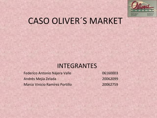 CASO OLIVER´S MARKET INTEGRANTES Federico Antonio Nájera Valle  06160003 Andrés Mejía Zelada    20062099 Marco Vinicio Ramírez Portillo    20062759 