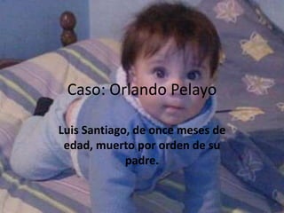 Caso: Orlando Pelayo 
Luis Santiago, de once meses de 
edad, muerto por orden de su 
padre. 
 