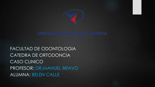 FACULTAD DE ODONTOLOGIA
CATEDRA DE ORTODONCIA
CASO CLINICO
PROFESOR: DR.MANUEL BRAVO
ALUMNA: BELEN CALLE
 