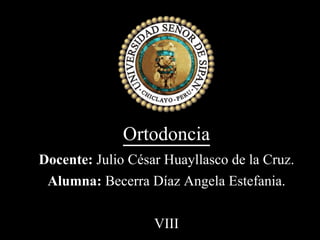 Ortodoncia
Docente: Julio César Huayllasco de la Cruz.
Alumna: Becerra Díaz Angela Estefania.
VIII
 