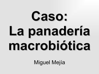 Caso: La panadería macrobiótica Miguel Mejía 