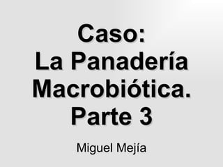 Caso: La Panadería Macrobiótica. Parte 3 Miguel Mejía 