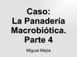 Caso: La Panadería Macrobiótica. Parte 4 Miguel Mejía 
