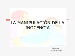 LA MANIPULACIÓN DE LA INOCENCIA Autor (a): Patricia De León 