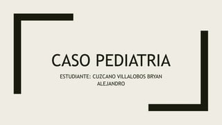 CASO PEDIATRIA
ESTUDIANTE: CUZCANO VILLALOBOS BRYAN
ALEJANDRO
 