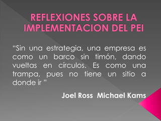 “Sin una estrategia, una empresa es
como un barco sin timón, dando
vueltas en círculos. Es como una
trampa, pues no tiene un sitio a
donde ir ”
            Joel Ross Michael Kams
 