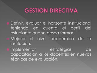  Definir, evaluar el horizonte institucional
  teniendo en cuenta el perfil del
  estudiante que se desea formar.
 Mejorar el nivel académico de la
  institución.
 Implementar          estrategias        de
  capacitación a los docentes en nuevas
  técnicas de evaluación.
 