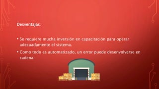 Desventajas:
• Se requiere mucha inversión en capacitación para operar
adecuadamente el sistema.
• Como todo es automatizado, un error puede desenvolverse en
cadena.
 