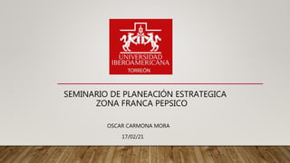 SEMINARIO DE PLANEACIÓN ESTRATEGICA
ZONA FRANCA PEPSICO
OSCAR CARMONA MORA
17/02/21
 