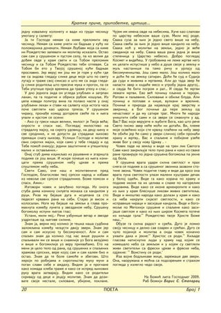 Kratke pri~e, pripovetke, crtice...
jednu izvaqenu kolonetu i vadi iz grudi ~esnicu       ^ujem im imena ovde na nebesima. Hu~e kao slapovi
umotanu u salvetu:                                    po carstvu nebeskom va{e suze. Mili moj rode.
  Ja ti Gospode nemam sa kime prelomiti ovu           Svaka suza za wih je jedno sveto vi{e na nebu.
~esnicu. Nemam sa kime uneti ni badwak u ku}u ni      Svaka sve}a za wih je jedno vi{e kandilo na nebu.
polo`ajnika do~ekati. Nemam Qubavi moja sa kime       Svaka no} u molitvi na zemqi, jedno je ve}e
ni Ro`detstvo zapevati ni molitvu iskazati. Ostao     svedanije na nebu. Svaka va{a rana jedna je vi{e
sam sam u sru{enom i pustom selu, pa ko velim da      stepenica u Carstvo nebesko. Dobro pogledaj
do|em ovde u hram sveti i sa Tobom prelomim           Kosmet i vide}e{. U grobovima ne le`e `rtve nego
~esnicu i sa Tobom Ro`detstvo tebi otpevam. Sa        ih xelati ispusti{e u nebo a du{e svoje u zemqu i
Tobom bi eto u Tvojoj sru{enoj ku}i badwak            muq nastani{e pa tamo ri~u i urlaju od
proslavio. Jer veruj mi jo{ mi je gore u ku}i gde     besomu~eni{tva. Jo{ samo malo. Jo{ koliko malo
me sa zidova gledaju slike dece moje {to po svetu     i do}i }e na zemqu satira~. Do}i }e sud i Sudija
lutaju i tra`e svoj smisao i {to me sa zida gleda-    da sudi i `ivima i mrtvima. Ali do tada zver }e
ju slike roditeqa {to prese~e muka i progon, pa se    napasti zver i kida}e meso i utrobu jedna drugoj..
Tebi uputi{e prije vremena da tra`e utehu i spas.-    i svuda }e biti pogrom i rat.. I svuda }e mrtvi
  U dno jednoga zida on ugleda ulubqen i zatrpan      le`ati mrtvi. Evo ve} po~iwu pqa~ke i terori.
lahan, pa ga podigne i obrisa rubom ko{uqe. Iz        Ratovi i paqevine. Silovawe i obiqe bluda. Ali
xepa izvadi politru vina pa polako naspe u onaj       po~iwu i poplave i ki{e, vulkani i vreline.
ulubqeni lehan i stavi na salvetu koja istoga ~asa    Po~iwe i priroda da najavquje kraj zverstvu i
po~e svetleti kao carska trpeza. U sru{enom           zveriwu, a Bog po~iwe da pere zemqu od
~iraku, prona|e komad dogorele sve}e pa i wega        ne~astivog i da mu satire trag. Mnogi }e narodi
upali i krstom se oseni:                              uni{titi sebe sami i sa zveri se smaknuti u ad.
  - Ako su gresi na{i veliki, milost je Tvoja ve}a;   Vas? Vas koji verujete i qubite Boga, kao {to re~e
oprosti i spasi nas. Pogledaj milostivo na            Sveto pismo zver ne}e mo}i ni dota}i. Vi, pleme
stradalnu majku, na sirotu udovicu, na decu wenu i    moje osve}eno koji ste krvqu pla}eni na nebu zver
sve srodnike, i ne dopusti da stradawe wihovo         }e obi}i jer }e samo u zveri sli~noj sebi prona}i
prema{i snagu wihovu. Usli{i Gospode i molitve        hranu i `rtvu.. Vas i spaqene i pobijene uze}e
svih sirotih majki, koje samo u tebe gledaju i od     `ive Bog u svoju novu Crkvu . -
Tebe pomo} o~ekuju; jedini za{titni~e i ute{itequ       ^ovek pade na zemqu i vide na tren lik Svetoga
malih i ostavqenih.-                                  Save kako zakriquje telo puno rana i kako iz svake
  Onaj stub dima izxikqao iz ru{evine i zgari{ta      rane proviruje po jedna sru{ena bogomoqa pa jekne
podi`e se jo{ vi{e. I iskre po~e{e iz wega izni-      od bola.
cati prema sru{enom nebu crkve i prema                  U sru{ena vrata udari silna svetlost i prah
spu{temom nebu neba.                                  snega se podi`e a sa sru{enog zvonika zazvoni sto-
  Sveti Savo, o~e na{ i molitveni~e pred              tine zvona. ^ovek podigne glavu i vide da kroz ona
Gospodom, blagoslovi tvoj srpski narod i izbavi       vrata puna svetlosti ulazi maleni ku{travi de~ak
iz nevoqe sve srpske stradalnike. Bo`e pomozi i       u beloj ode}i. Vide ga kako kora~a po hramu i
spasi. Amin.-                                         podi`e ikone pa ih celiva i sla`e po nagorelim
  Izgovori ~ovek i za~u|eno pogleda. Iz onoga         zidovima. Vide kako se ikone arheiropite i kako
stuba dima izniknu silueta monaha sa kandilom u       iz wih u hram blesnu{e likovi `ivih svetiteqa.
ruci. Riza mu beja{e duga i iscepana sa sto           Vide i mno{tvo naroda kako dolazi u hram i kako
pedeset krvavih rana na sebi. Stajao je visok i       sa neba nahrupi sijaset svetlosti, i kako se
kolosalan. Noge mu beja{e na zemqi a glava pro-       ispravi{e ~iraci i zasija{e kandila. Vide i bogo-
maknuta izme|u luneta u zvezdanom nebu. Sru{enu       moqe po Metohiji sru{ene i spaqene kako zasi-
bogomoqu ispuni wegov glas:                           ja{e svetlom i kako iz wih {irom Kosmeta pote~e
  Ustani, mili moj.- Re~i uzbuni{e vetar i zvezde     iz hiqade grla:'' Ro`detstvo tvoje Hriste Bo`e
uzdrhta{e od wegove siline.                           na{..''
  Znam ja, verni moj koliko je te{ka na{a sudbina       Obuze ga silna radost i sre}a. Dugo je lomio
zalomqena izme|u ~equsti dviju zveri. Znam jer        svoju ~esnicu i delio sav ozaren i sre}an. Dugo se
sam i sam iskusio tu besomu~enost. Ali i sam          ~ulo pojanije i molitva a onda ~ovek kona~no
spaqen znam da koliko god nas vi{e ru{ili i           uhvati daha i jekne:'' Hristos se rodi.'' Hiqade
spaqivali mi se vi{e i sna`nije uz Boga vezujemo      glasova natisnutih qudi u hramu nad kojim se
i vi{e i bogomilije uz veru prihva}amo. Eto na        izme{alo nebo sa zemqom i u kojem su svetleli
meni je celo telo od rana, od sru{enih i spaqenih     `ivi svetiteqi sa freski crkve i freske neba,
hramova srpskih, vere kojoj sam i sam kalem bio i     odjekne: '' Voistinu se rodi.'
ostao. Znam da te bole samo}e i zbegovi. [to            Iza vojne bodqikave `ice, zare`a{e dve zveri.
heroji po robijama i sirotiwstvu muku mu~i a          Ona, naoru`ana i mo}na sa podozrewem i strahom
pogan slavi sebe i a`dahu. Vidim ja i prognane        pogleda u izleglo ~edo svoje.
kako komada hleba tra`e i kako se ispred wihovih
ruku vrata zatvaraju. Vidim kako se roditeqi
skrivaju od dece i jecaju molitve. Znam da dozi-                        Na Bo`i} qeta Gospodweg 2009.
vate svoje nestale, silovane, ubijene, poklane.                        Rab Bo`iji Boris S. Staparac

20                                              POETA                                           Broj 1
 