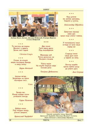 HAIKU

                                                                     ***
                                                                  Kod cipele
                                                              mi zapeva zrikavac.
                                                               Sedimo u sutonu.

                                                               Aleksandar Obrovski

                                                                     ***
                                                               Zamagqen prozor
                                                                   sve` dah
                                                           krije lice slepog ~oveka.
 Qubica Vukov Dav~ik, Qiqana Petrovi}, Olivera [ija~ki
                   i Sawa Petrovi}                                   ***
                                        ***                   U polupraznoj ~a{i
            ***                                               ogleda se puna ~a{a
     Ti misli{ da vidi{              Dve senke                     pored we
       Ve~nost u drvetu           Grle jedna drugu
      Zatim list padne            Pod ki{obranom                     ***
             Christian Congiu                                    Starica plete
                                    Mese~eva no}                svoje duge kose
                                  Ratni dopisnik na            u ~arape za zimu.
         ***                       O{trim stenama
    Seqak za kowem
 zaora posledwu brazdu                                               ***
     i svoju senku.                  Pla~u majke
                                                                 Leptir okre}e
                                Na li{}e miri{e zora
                                                               krila prema suncu
            Zoran Antoni}            Sinovi rata
                                                                 da uhvati dugu
            ***                     Tatjana Debeqa~ki                    Ana Stjeqa

        Jesewi vetar.
     Zatreperi na grani
       posledwi list.

                       Vitata

            ***

         Zalaja pas.
     Iznad ograde sko~i
      upla{eni kengur.

            Goran Poletan

            ***

        Dobuje ki{a.
      Pod tendom ~ekaju
       uli~ni svira~i.
                                           ^lanovi putuju}eg haiku dru{tva:
       Branislav or|evi}           Branislav or|evi}, Vitomir Mileti} Witata,
                                         Zoran Antoni} i Aleksandar Obrovski
38                                     POETA                                      Broj 1
 