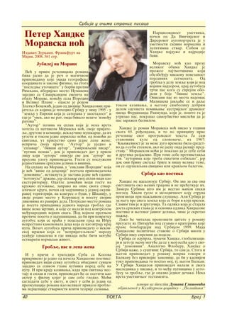 Srbija u o~ima stranih pisaca

 Peter Handke                                                              Narcisoidnost   umetnika,
                                                                         po~ev od Da Vin~ijevog i
                                                                         Direrovog autoportreta je u
 Moravska no}                                                            umetnosti sasvim normalna i
                                                                         legitimna stvar. Sobom se
Izdava~ Zurkamp. Frankfurt na                                            Handke najdu`e i najradije
Majni, 2008, 561 str.                                                    bavi.

        Jubilej na Moravi                                                 Moravsku no} kao prozu
                                                                        velikog obima Handke je
  Ve} u prvim re~enicama romana                                         pro`eo lajtmotivima koji
biva jasno da je re~ o magi~nom                                         obezbe|uju misaonu povezanost
pripovedawu koje ukida geografske                                       pojedinih    segmenata.     Od
koordinate i zakone fizike, pa stoga                                    grobqa u delu zemqe koji je pod
"posledwe uto~i{te" u borbi protiv                                      vojnim nadzorom, kraj autobusa
Rimqana, iberijsko mesto Numansia                                       tr~i pas koga su sprejom obo-
zajedno sa Samarkandom sme{ta na                                        jili u boje "biv{e zemqe".
obalu Morave, izme|u sela Porodin                                       Opisani pas iz mesta nadomak
i Velike Plane - odakle je rodom                                        Mali{eva javqa}e se i daqe
Zlatko Bocoki}, jedan od dvojice Handkeovih pri-      tokom kazivawa, a wegovu simboliku dobrim
jateqa sa kojima je pohodio Srbiju u zimu 1995 - u    delom odgoneta pomiwawe austrijskog dramskog
"zemqu u Evropi koja je saterana u zaostalost" i      pisca Ferdinanda Raimunda, koji je, po{to ga je
gde je "uvek, ako ne rat, onda bivalo ne{to 'izme|u   ugrizao pas, poku{ao samoubistvo misle}i da je
ratova'".                                             pas zara`en besnilom.
  "Autor" poziva na splav koji je neka vrsta
hotela sa natpisom Moravska no}, svoje prijate-         Handke je roman Moravska no} pisao u godini
qe, drugove i kom{ije, iskqu~ivo mu{karce, da ih      svoga 65. ro|endana, i to po principu prve
ugosti i tokom jedne aprilske no}i, od pono}i do      re~enice svog programskog teksta Ja sam
svitawa, uz prisustvo samo jedne lepe `ene,           stanovnik kule od slonova~e, iz 1967:
ispri~a svoju pri~u. "Autor" je ujedno i              "Kwi`evnost je za mene dugo vremena bila sredst-
"splavar", "biv{i autor", "umirovqeni pisar",         vo da o sebi steknem, ako ne jasnu onda jasniju pred-
"putnik pe{ak", dok je pripoveda~ dat u prvom         stavu." Moravskom no}i je pokazao da je sebe sebi
licu koji "autora" opisuje sve dok "autor" ne         i drugima razjasnio. Pri tome sebe protivstavqa
preuzme ulogu pripoveda~a. Gosti su poslu`eni         tzv. "autorima koje treba shvatiti ozbiqno", jer
jednostavnim srpskim jelima i vinima.                 dok oni brinu svetske brige i pi{u velike teme,
  Na splavu na Moravi, u "enklavi Porodin" koja       on se odu{evqava svicima ili kravqom balegom.
je ve} "vi{e od decenije" postala pripoveda~eva
"domovina", istaknuta je zastava jedne ve} odavno                    Srbija kao poetika
"potonule" dr`ave, jer splavar svoj splav vidi kao
eksteritoriju. Odatle doma}in vodi goste na             Handke ne idealizuje Srbiju. On zna za sva ona
kru`no putovawe, zapravo na opis svoga stvar-         smetli{ta oko wenih gradova i ne pre}utkuje ih.
ala~kog kruga, po~ev od zadu{nica u jednoj okupi-     Zamera Srbima {to im je nestao wihov epski
ranoj teritoriji, na kongres o buci, u [paniju, u     pogled. Hvali gusle i melodi~nost koju struna
svoje rodno mesto u Koru{koj i posetu svojim          proizvodi pri pa`qivom slu{awu. Ali Srbija je
likovima iz ranijih dela. Potresno mesto romana       za wega pre svega zemqa koja se bori i koja prkosi.
je poseta pripadnika jednoga naroda grobqu gde        Samim tim je i druga~ija. Ta odlika koja je stajala
vi{e nema mrtvih, i koje se nalazi pod kontrolom      dosta srpskih glava je i osnovna odlika Handkeove
me|unarodnih vojnih snaga. Pod vojnom pratwom         poetike i wegovog javnog delawa, ~ime je skretao
proti~e poseta o zadu{nicama, da bi pri povratku      pa`wu.
autobus koji se vra}a u podeqeni grad na Ibru           Lako }e ~italac prepoznati citate u romanu
neprestano kamenovala deca koja se kao igraju kraj    preuzete iz Pitaju}i pod suzama o kraterima koje
puta. Voza~ autobusa pri~a pripoveda~u o iskon-       prave bombarderi nad Srbijom 1999. Mada
skoj mr`wi koja se "neprijateqskom" narodu            Handkeove politi~ke stavove o Srbiji mnogi u
usa|uje odmalena i gde nikada ne}e biti mogu}e        Srbiji nisu spremni da podele.
ostvariti normalan `ivot.                               Srbija se oduprla, tuma~i Handke, globalizaci-
                                                      ji i zato je wemu mogu}e da se u woj ose}a kao u svo-
           Grobqe, pas i lepa `ena                    joj "domovini". Analogno Floberu, Handke o
                                                      Srbiji ka`e, u su{tini: Srbija, to sam ja. Stoga i
  I u pri~i o tragediji Srba sa Kosova                wegov pripoveda~ u romanu isprva govori o
prikriveno je jedno od na~ela Handkeove poetike:      Balkanu bez prisvojne zamenice, da bi u kasnijem
pripoveda~ vidi senku autobusa obasjanog suncem       toku pripovedawa to postao moj, tj. wegov Balkan.
zajedno sa senkom glava putnika pored sebe na         U Srbiji Handkeov pripoveda~ nalazi i svoga
putu. I pri kraju kazivawa, kada pri svitawu nes-     naslednika u pisawu, i to me|u putnicima u auto-
taju i splav i gosti, pripoveda~ }e se osetiti kao    busu za grobqe, gde je opazio jednog de~aka. Neka
akter u filmu kojeg je sam sebe gledao. Mo}i          vrsta umetni~kog testamenta.
sagledati sebe u svetu, i svet u sebi je jedna od
preokupacija romana kao velikog prikaza proble-                  izvodi iz teksta Du{ana Gli{ovi}a
ma percepcije stvarnosti iliti teorije saznawa.        objavqenog u Kulturnom dodatku - „Politika“

40                                              POETA                                             Broj 1
 