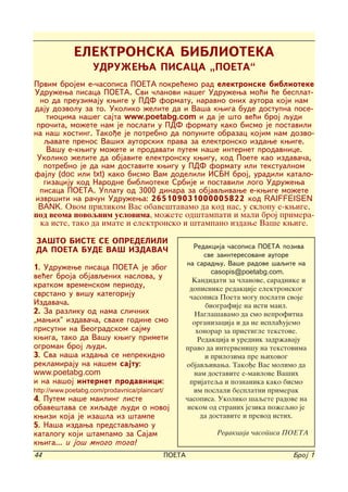 ELEKTRONSKA BIBLIOTEKA
                   UDRU@EWA PISACA „POETA“
Prvim brojem e-~asopisa POETA pokre}emo rad elektronske biblioteke
Udru`ewa pisaca POETA. Svi ~lanovi na{eg Udru`ewa mo}i }e besplat-
  no da preuzimaju kwige u PDF formatu, naravno onih autora koji nam
daju dozvolu za to. Ukoliko `elite da i Va{a kwiga bude dostupna pose-
    tiocima na{eg sajta www.poetabg.com i da je {to ve}i broj qudi
 pro~ita, mo`ete nam je poslati u PDF formatu kako bismo je postavili
na na{ hosting. Tako|e je potrebno da popunite obrazac kojim nam dozvo-
   qavate prenos Va{ih autorskih prava za elektronsko izdawe kwige.
    Va{u e-kwigu mo`ete i prodavati putem na{e internet prodavnice.
 Ukoliko `elite da objavite elektronsku kwigu, kod Poete kao izdava~a,
   potrebno je da nam dostavite kwigu u PDF formatu ili tekstualnom
fajlu (doc ili txt) kako bismo Vam dodelili ISBN broj, uradili katalo-
   gizaciju kod Narodne biblioteke Srbije i postavili logo Udru`ewa
  pisaca POETA. Uplatu od 3000 dinara za objavqivawe e-kwige mo`ete
izvr{iti na ra~un Udru`ewa: 2 6 5 1 0 9 0 3 1 0 0 0 0 0 5 8 2 2 kod RAIFFEISEN
 BANK. Ovom prilikom Vas obave{tavamo da kod nas, u sklopu e-kwige,
pod veoma povoqnim uslovima, mo`ete od{tampati i mali broj primera-
  ka iste, tako da imate i elektronsko i {tampano izdawe Va{e kwige.

ZA[TO BISTE SE OPREDELILI
                                                      Redakcija ~asopisa POETA poziva
DA POETA BUDE VA[ IZDAVA^
                                                          sve zainteresovane autore
                                                   na saradwu. Va{e radove {aqite na
1. Udru`ewe pisaca POETA je zbog
                                                             casopis@poetabg.com.
ve}eg broja objavqenih naslova, u                     Kandidati za ~lanove, saradnike i
kratkom vremenskom periodu,                          dopisnike redakcije elektronskog
svrstano u vi{u kategoriju                          ~asopisa Poeta mogu poslati svoje
Izdava~a.                                                 biografije na isti mail.
2. Za razliku od nama sli~nih                          Nagla{avamo da smo neprofitna
„mawih“ izdava~a, svake godine smo                    organizacija i da ne ispla}ujemo
prisutni na Beogradskom sajmu                          honorar za pristigle tekstove.
kwiga, tako da Va{u kwigu primeti                       Redakcija i urednik zadr`avaju
ogroman broj qudi.                                 pravo da interveni{u na tekstovima
3. Sva na{a izdawa se neprekidno                          i prilozima pre wihovog
reklamiraju na na{em sajtu:                        objavqivawa. Tako|e Vas molimo da
www.poetabg.com                                       nam dostavite e-mailove Va{ih
i na na{oj internet prodavnici:                      prijateqa i poznanika kako bismo
http://www.poetabg.com/prodavnica/plaincart/          im poslali besplatni primerak
4. Putem na{e mailing liste                        ~asopisa. Ukoliko {aqete radove na
obave{tava se hiqade qudi o novoj                   nekom od stranih jezika po`eqno je
kwizi koja je iza{la iz {tampe                           da dostavite i prevod istih.
5. Na{a izdawa predstavqamo u
katalogu koji {tampamo za Sajam                             Redakcija ~asopisa POETA
kwiga... i jo{ mnogo toga!
44                                             POETA                              Broj 1
 