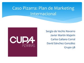 Sergio de Vechis Navarro
Javier Martín Majarín
Carlos Galiano Corral
David Sánchez González
Grupo 5B
Caso Pizarra: Plan de Marketing
Internacional
 