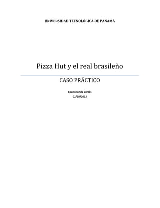 UNIVERSIDAD TECNOLÓGICA DE PANAMÁ
Pizza Hut y el real brasileño
CASO PRÁCTICO
Epaminonda Cortés
02/10/2012
 