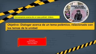 Objetivo: Dialogar acerca de un tema polémico, relacionado con
los temas de la unidad
Conversamos acerca de un caso policial chileno
Docentes :
Patricia Bugueño
Ana Escudero
 