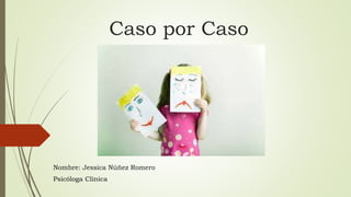Caso por Caso
Nombre: Jessica Núñez Romero
Psicóloga Clínica
 