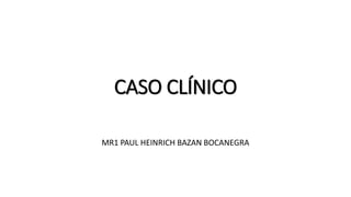 CASO CLÍNICO
MR1 PAUL HEINRICH BAZAN BOCANEGRA
 