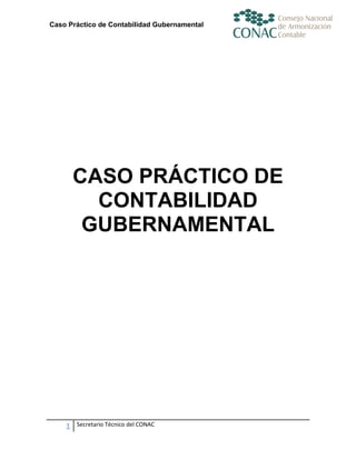 Caso Práctico de Contabilidad Gubernamental

CASO PRÁCTICO DE
CONTABILIDAD
GUBERNAMENTAL

1

Secretario Técnico del CONAC

 
